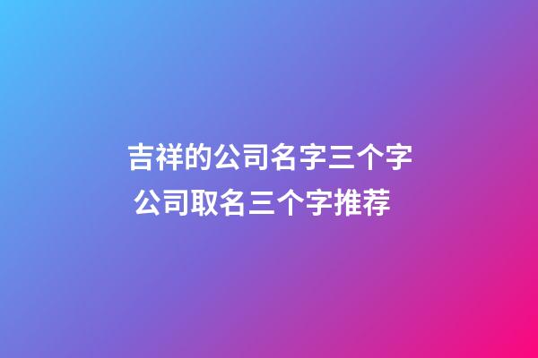 吉祥的公司名字三个字 公司取名三个字推荐-第1张-公司起名-玄机派